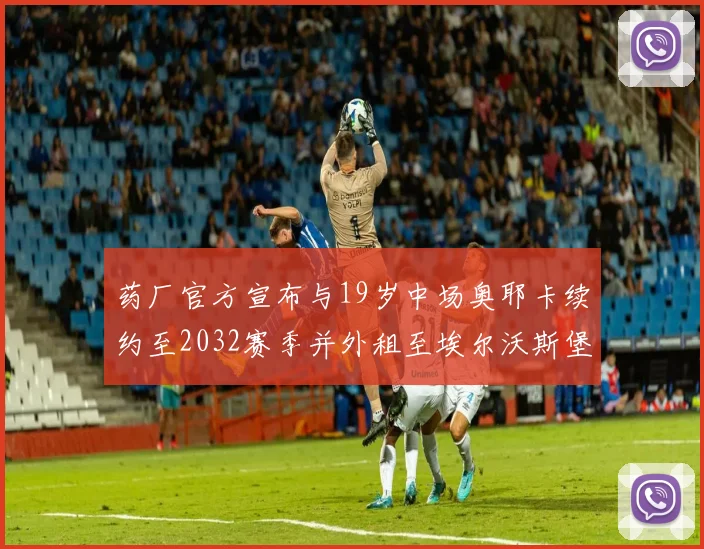药厂官方宣布与19岁中场奥耶卡续约至2032赛季并外租至埃尔沃斯堡